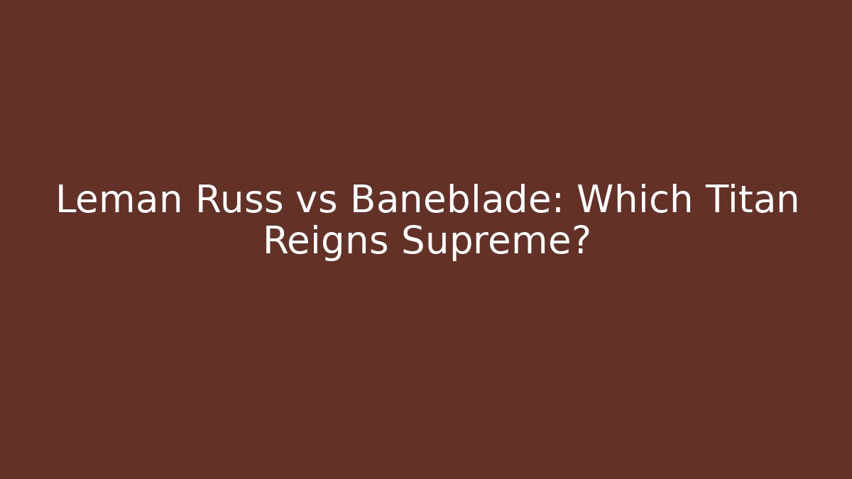 Leman Russ vs Baneblade: Which Titan Reigns Supreme?