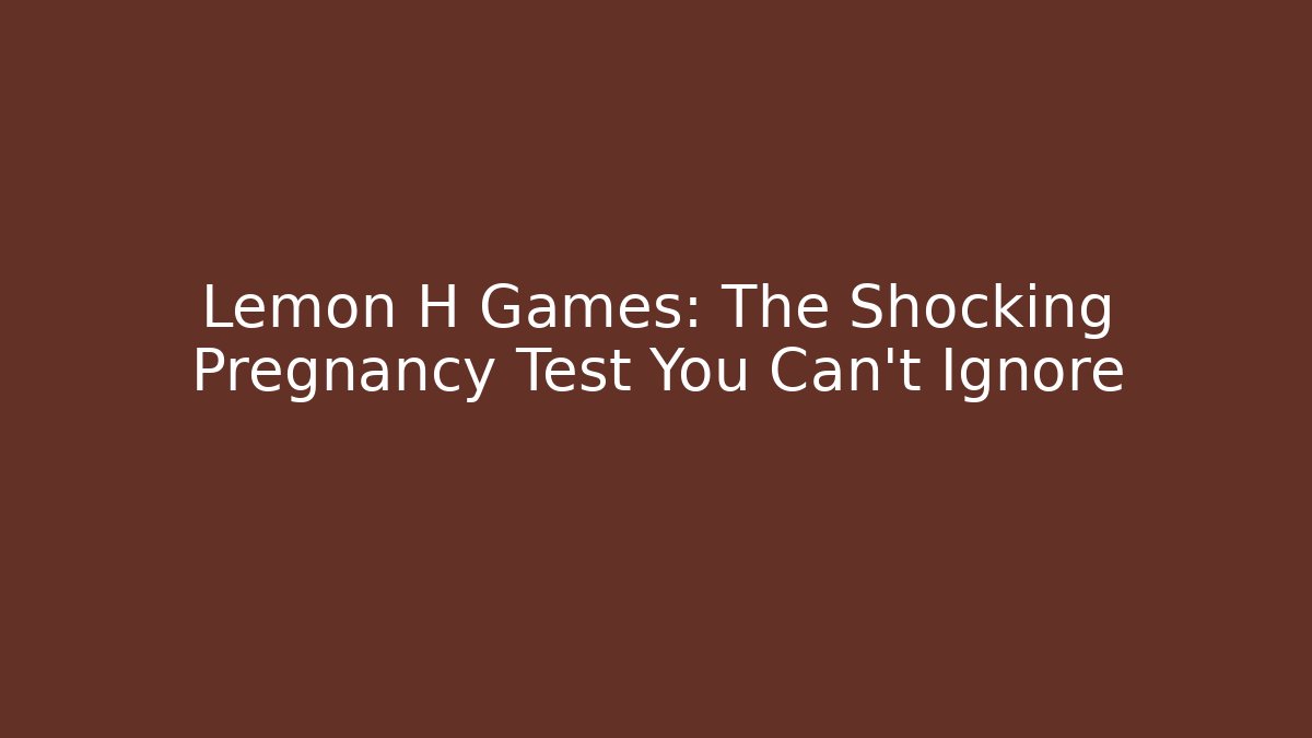 Lemon H Games: The Shocking Pregnancy Test You Can't Ignore