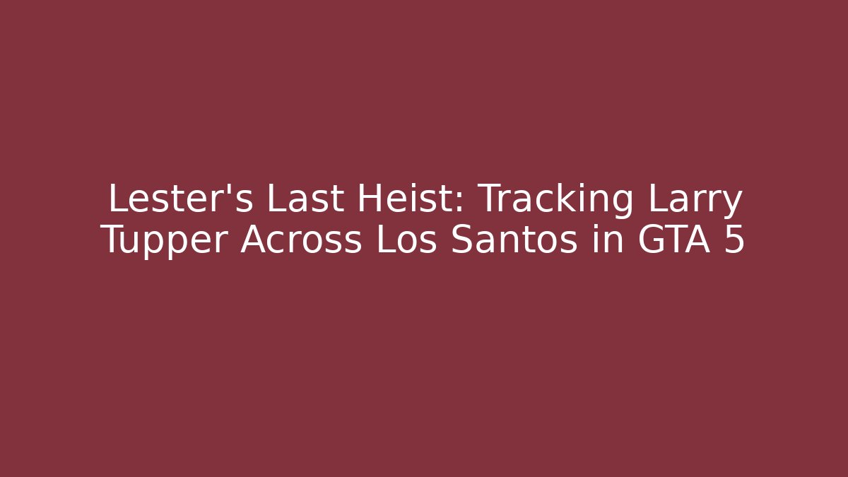 Lester’s Last Heist: Tracking Larry Tupper Across Los Santos in GTA 5