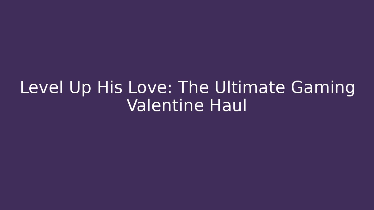 Level Up His Love: The Ultimate Gaming Valentine Haul