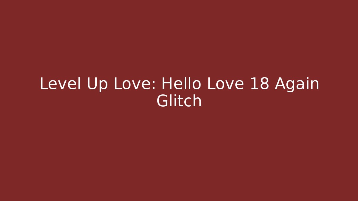 Level Up Love: Hello Love 18 Again Glitch