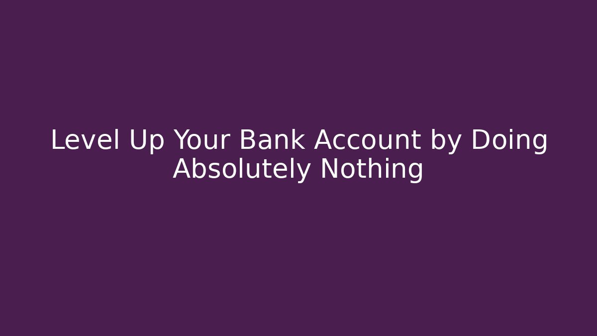 Level Up Your Bank Account by Doing Absolutely Nothing