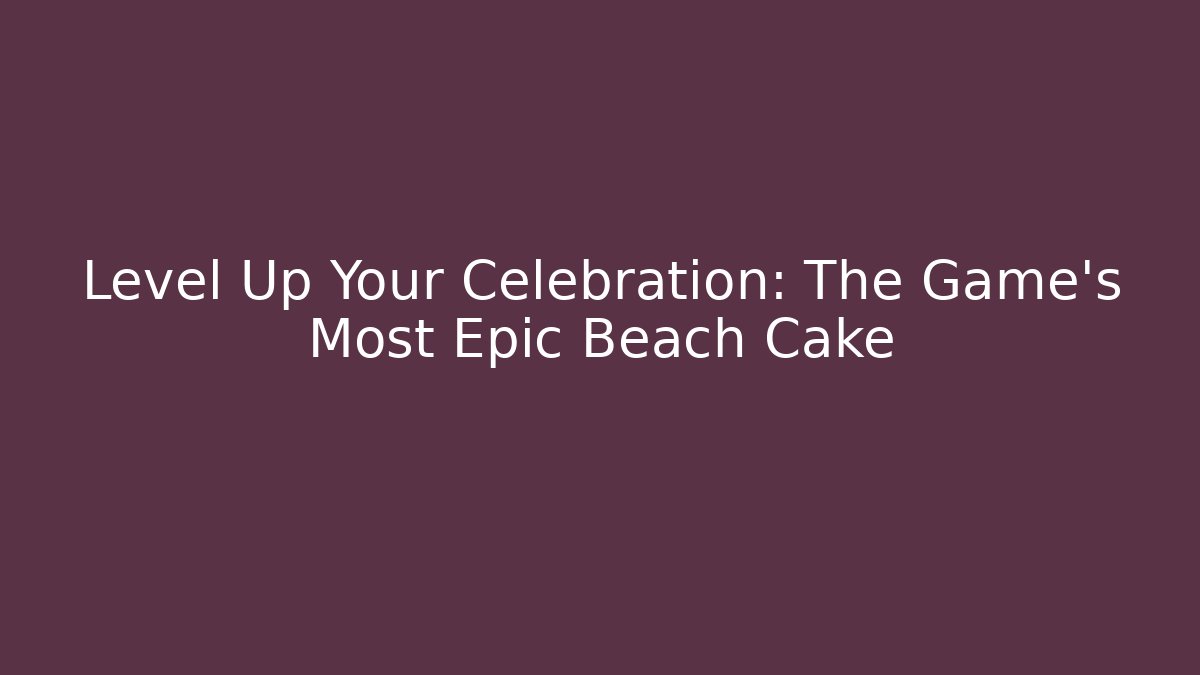 Level Up Your Celebration: The Game's Most Epic Beach Cake