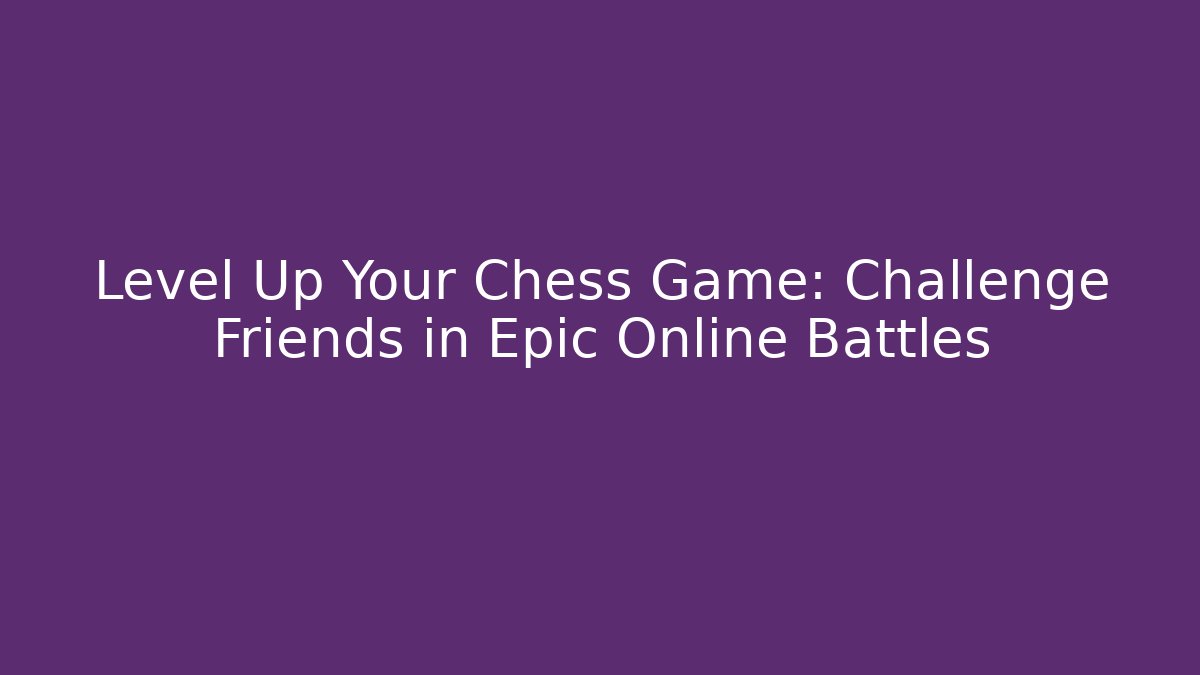 Level Up Your Chess Game: Challenge Friends in Epic Online Battles
