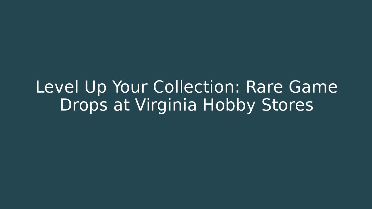 Level Up Your Collection: Rare Game Drops at Virginia Hobby Stores