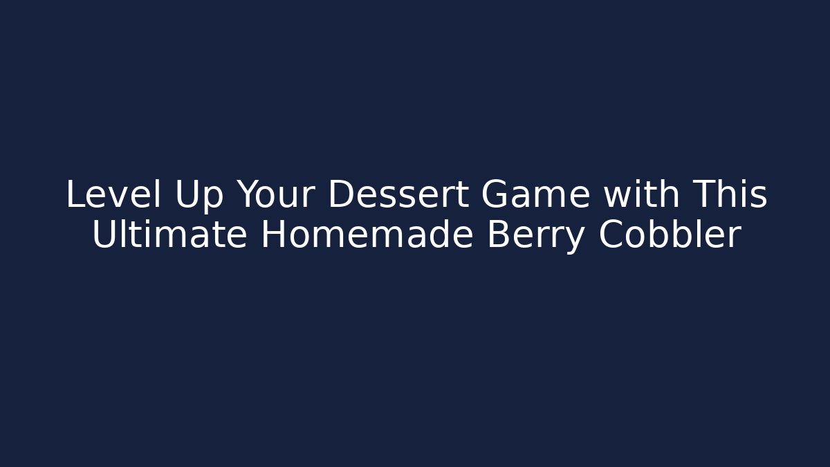 Level Up Your Dessert Game with This Ultimate Homemade Berry Cobbler