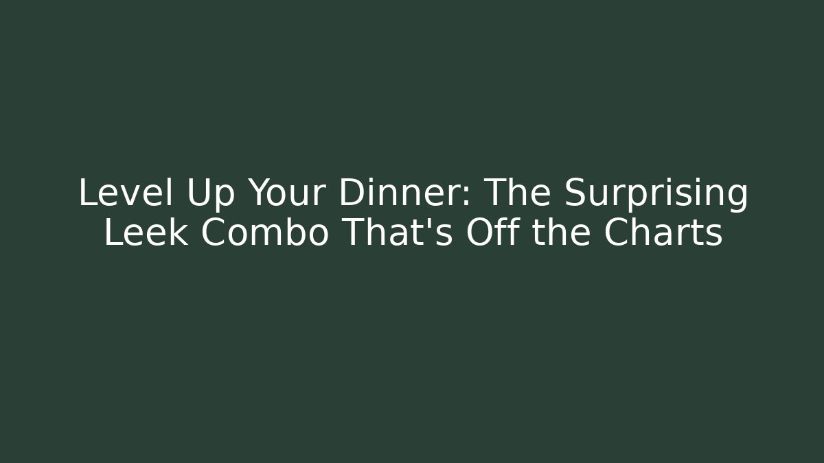 Level Up Your Dinner: The Surprising Leek Combo That's Off the Charts