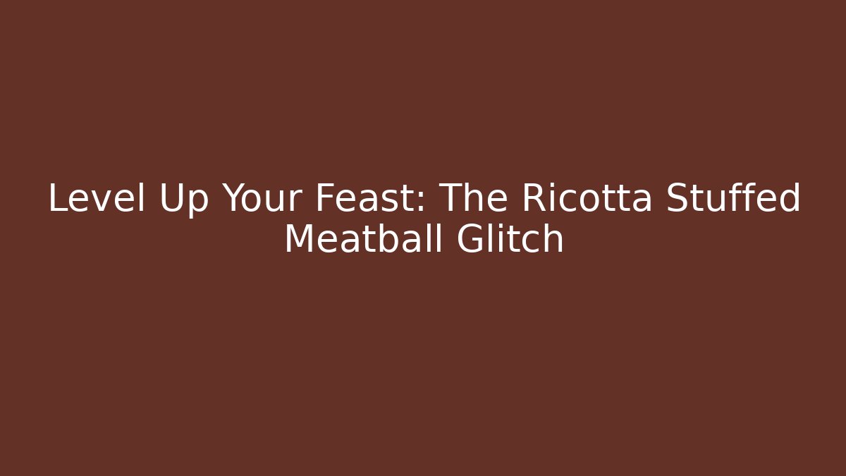Level Up Your Feast: The Ricotta Stuffed Meatball Glitch