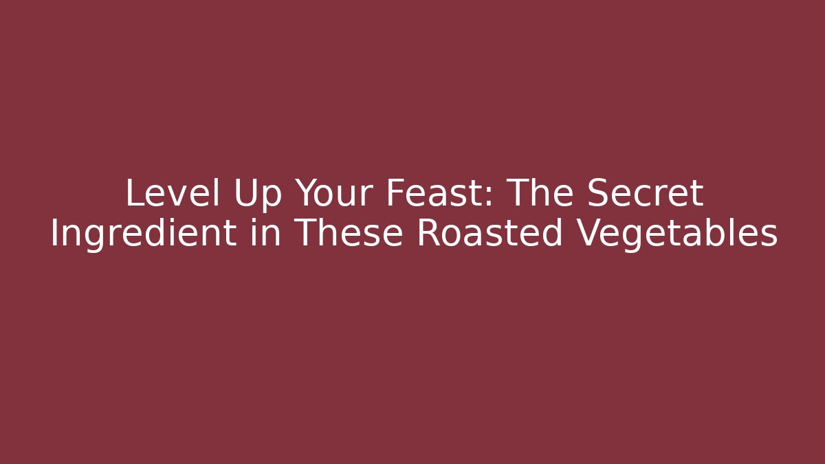 Level Up Your Feast: The Secret Ingredient in These Roasted Vegetables