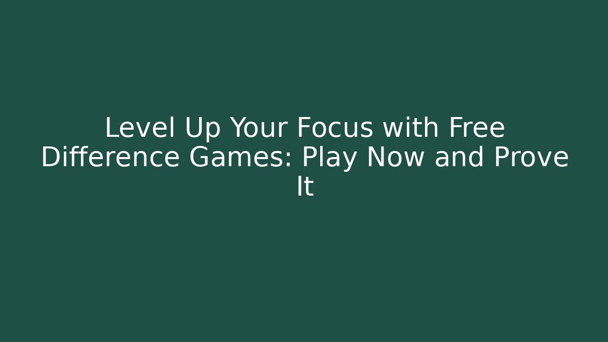Level Up Your Focus with Free Difference Games: Play Now and Prove It