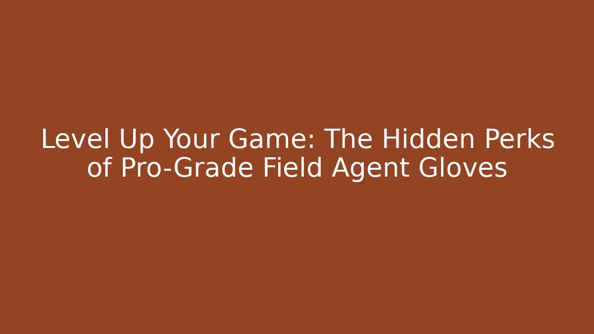 Level Up Your Game: The Hidden Perks of Pro-Grade Field Agent Gloves