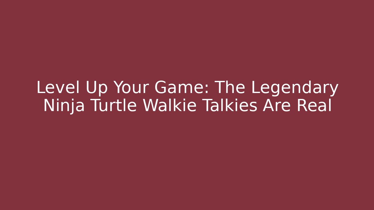 Level Up Your Game: The Legendary Ninja Turtle Walkie Talkies Are Real
