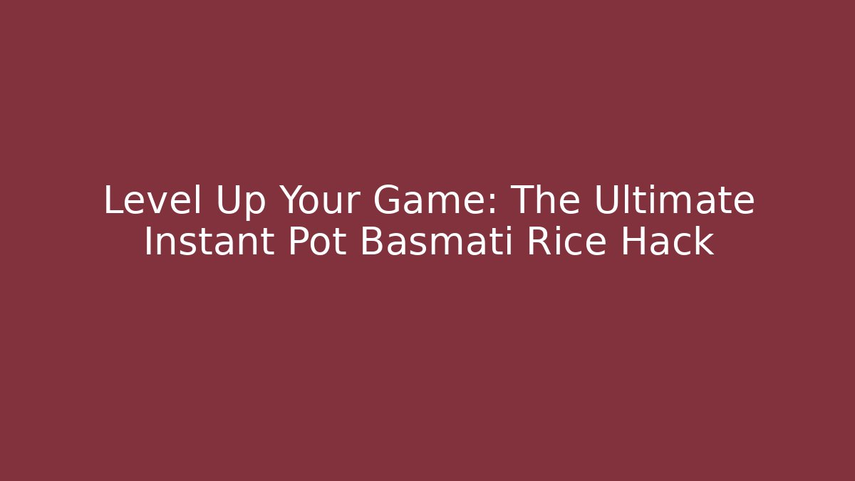 Level Up Your Game: The Ultimate Instant Pot Basmati Rice Hack
