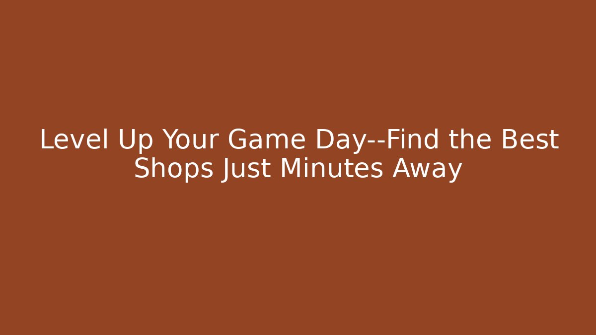 Level Up Your Game Day—Find the Best Shops Just Minutes Away