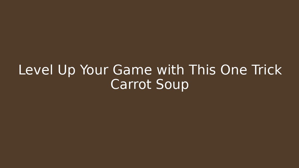 Level Up Your Game with This One Trick Carrot Soup