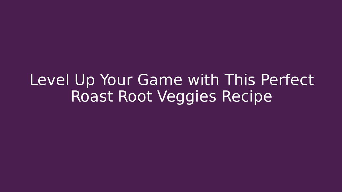 Level Up Your Game with This Perfect Roast Root Veggies Recipe