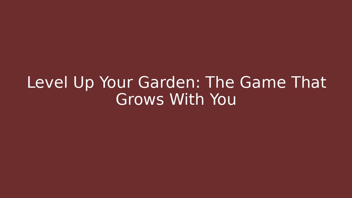 Level Up Your Garden: The Game That Grows With You