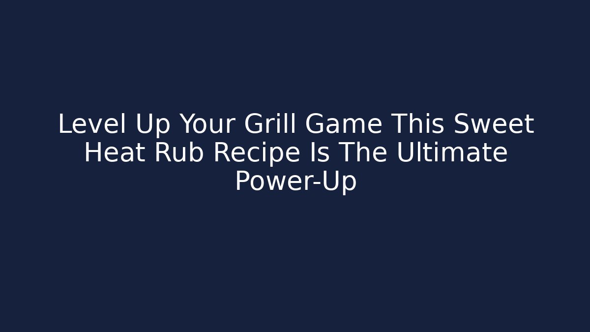 Level Up Your Grill Game This Sweet Heat Rub Recipe Is The Ultimate Power-Up