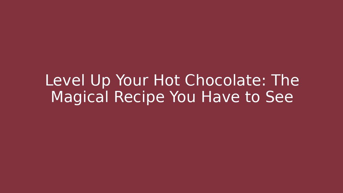Level Up Your Hot Chocolate: The Magical Recipe You Have to See