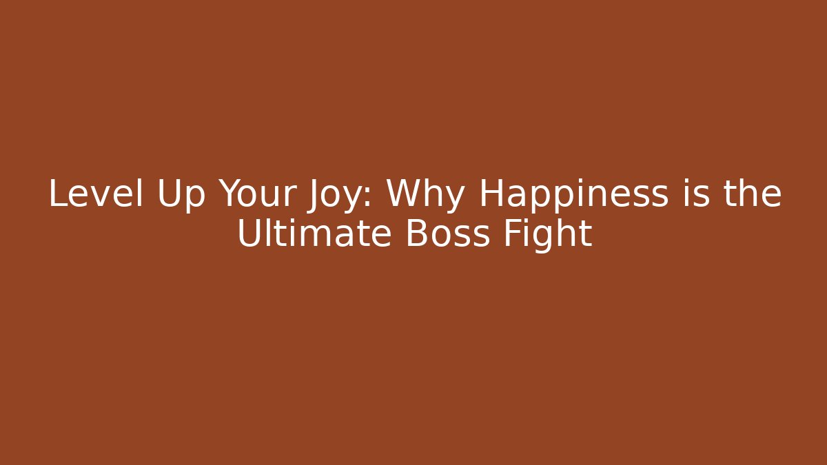Level Up Your Joy: Why Happiness is the Ultimate Boss Fight