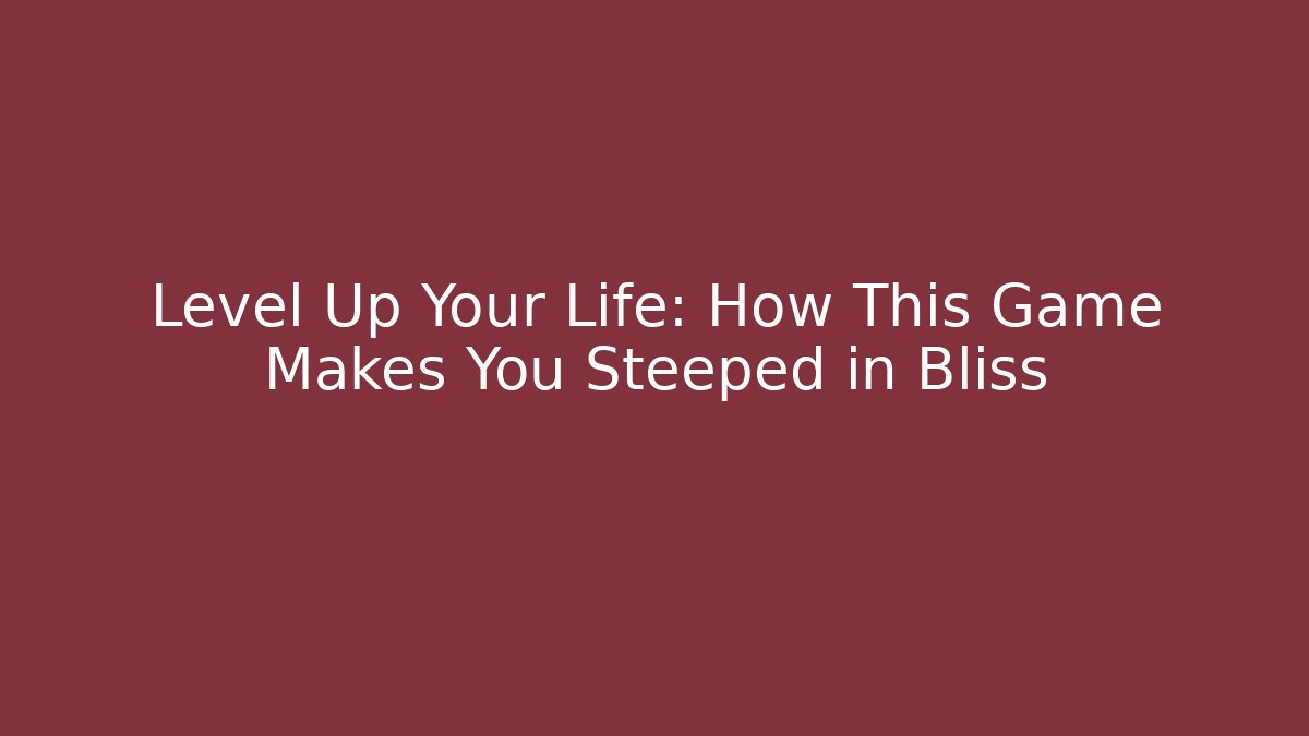 Level Up Your Life: How This Game Makes You Steeped in Bliss