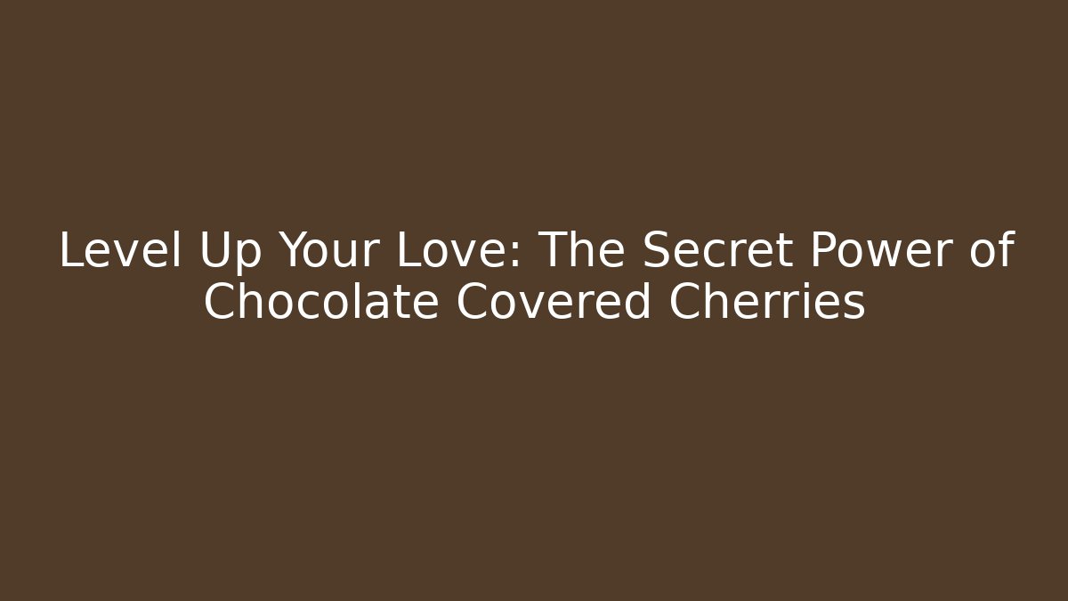 Level Up Your Love: The Secret Power of Chocolate Covered Cherries