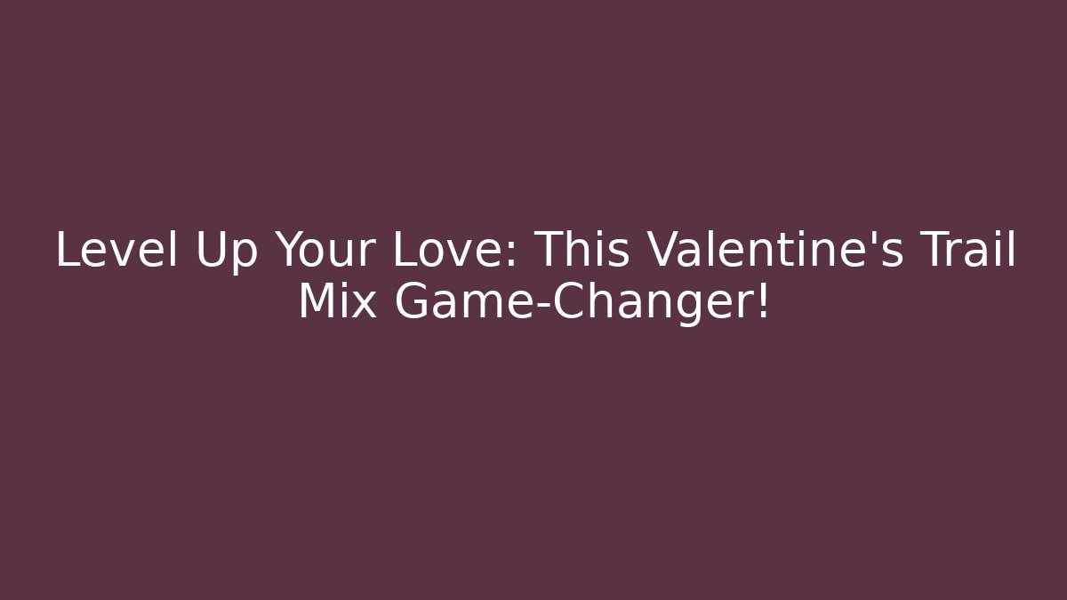 Level Up Your Love: This Valentine's Trail Mix Game-Changer!