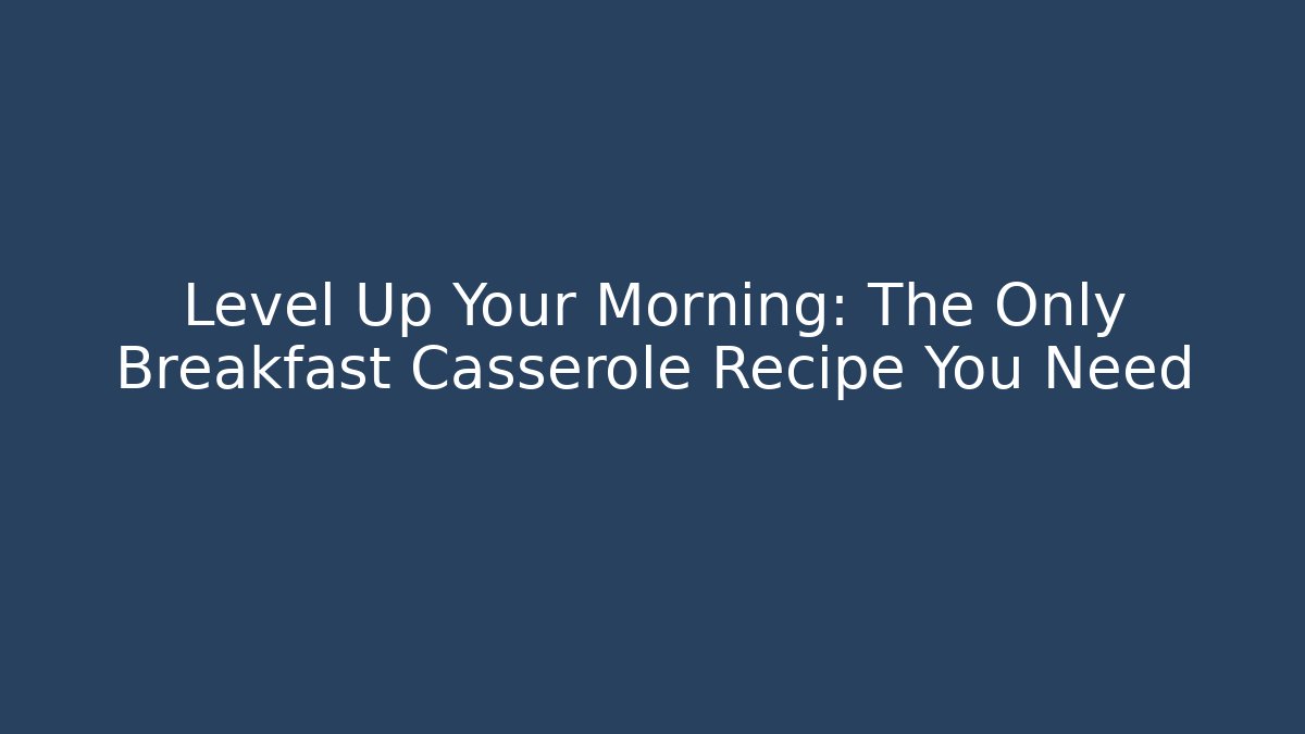 Level Up Your Morning: The Only Breakfast Casserole Recipe You Need