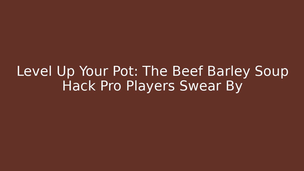 Level Up Your Pot: The Beef Barley Soup Hack Pro Players Swear By