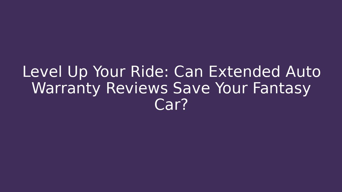 Level Up Your Ride: Can Extended Auto Warranty Reviews Save Your Fantasy Car?