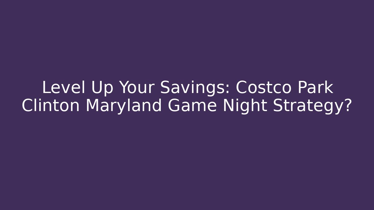 Level Up Your Savings: Costco Park Clinton Maryland Game Night Strategy?