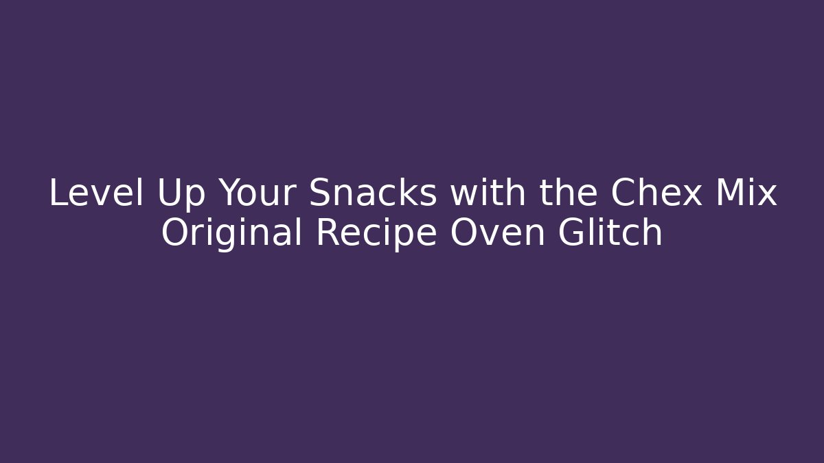 Level Up Your Snacks with the Chex Mix Original Recipe Oven Glitch