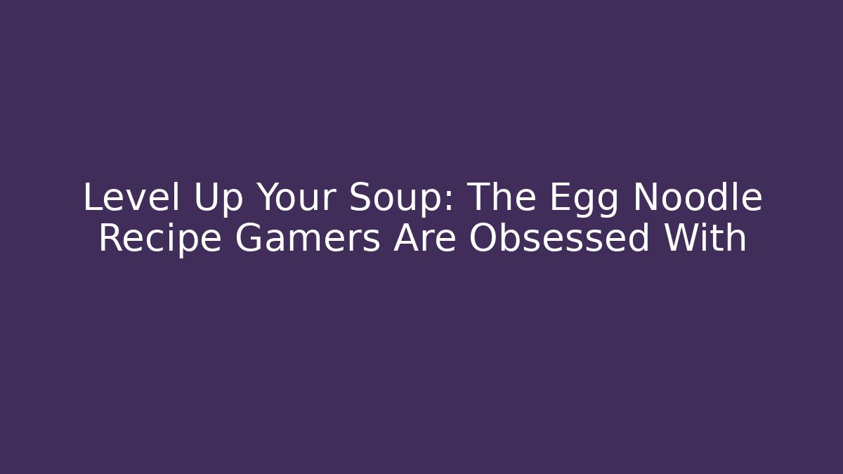 Level Up Your Soup: The Egg Noodle Recipe Gamers Are Obsessed With