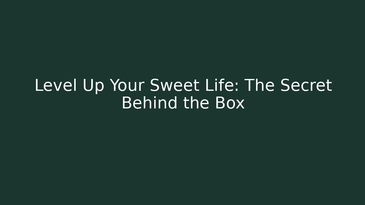 Level Up Your Sweet Life: The Secret Behind the Box