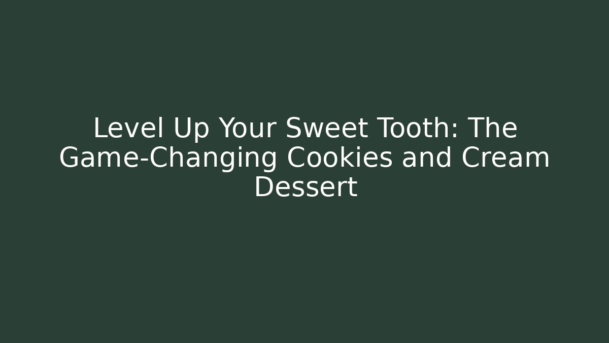 Level Up Your Sweet Tooth: The Game-Changing Cookies and Cream Dessert