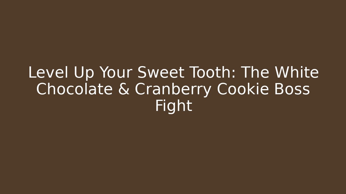 Level Up Your Sweet Tooth: The White Chocolate & Cranberry Cookie Boss Fight