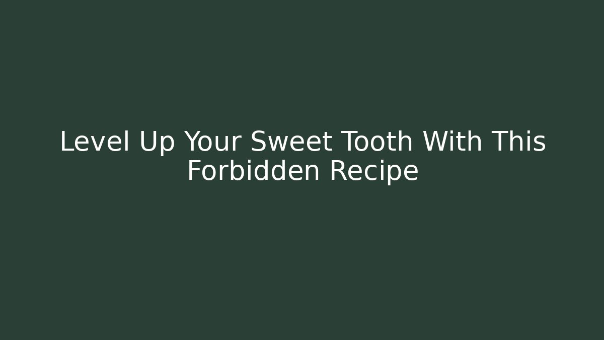 Level Up Your Sweet Tooth With This Forbidden Recipe