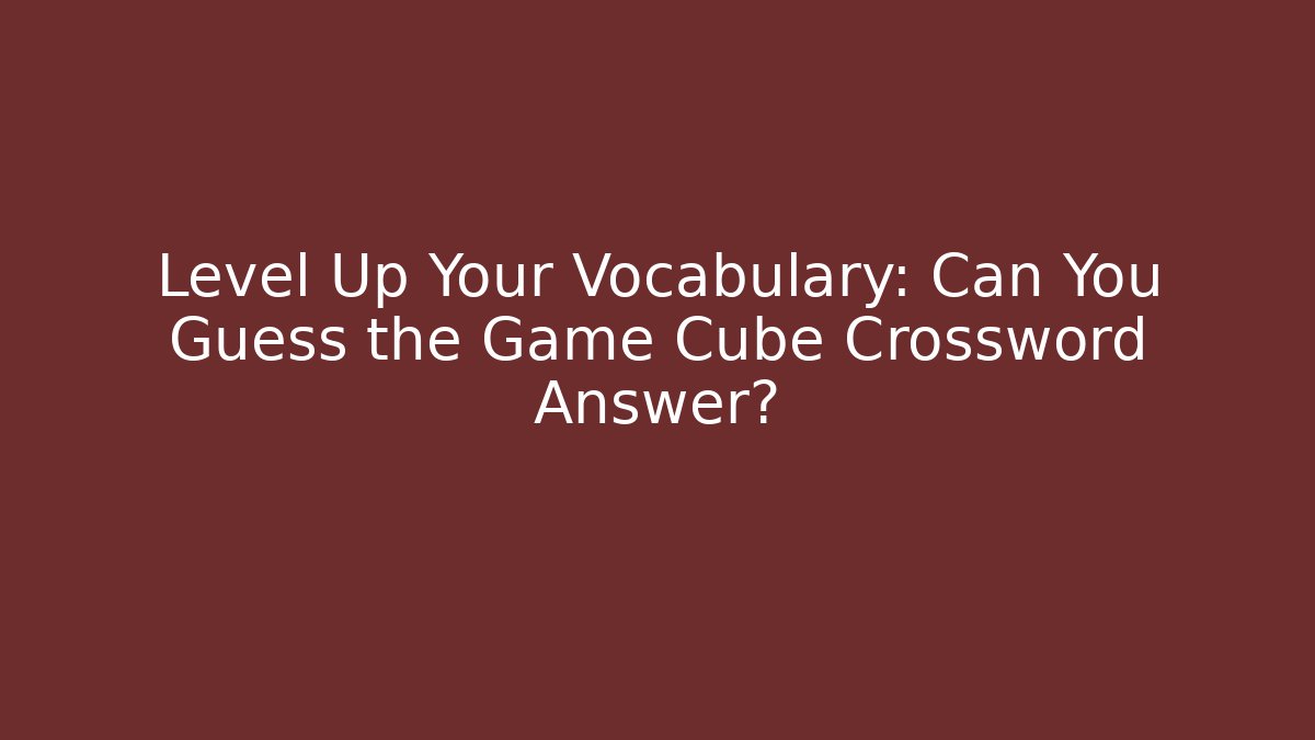 Level Up Your Vocabulary: Can You Guess the Game Cube Crossword Answer? - Andrea Zevedo