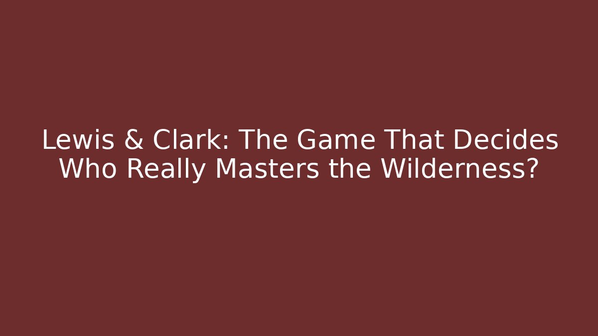 Lewis & Clark: The Game That Decides Who Really Masters the Wilderness?