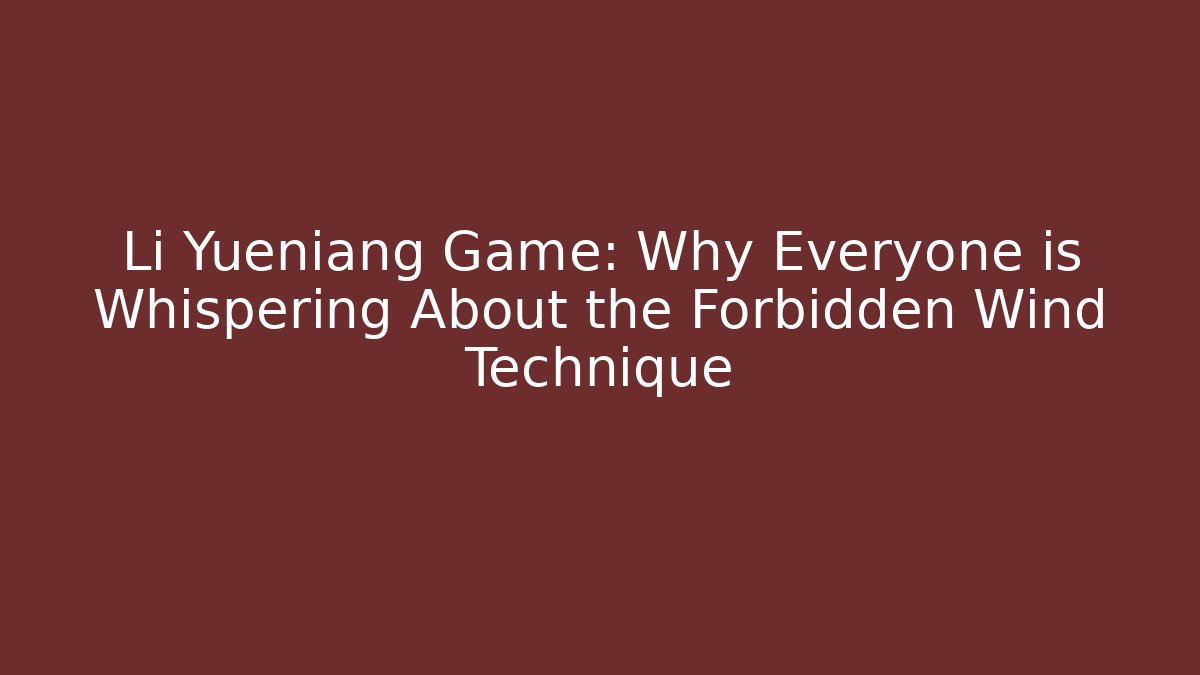 Li Yueniang Game: Why Everyone is Whispering About the Forbidden Wind Technique