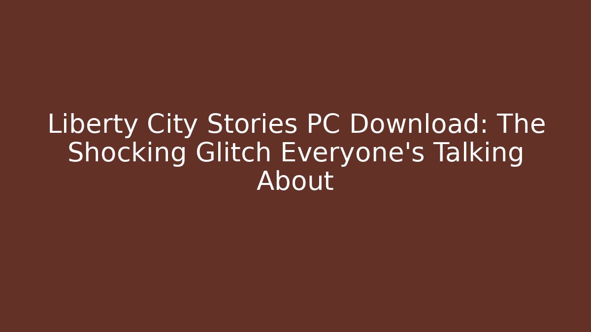 Liberty City Stories PC Download: The Shocking Glitch Everyone's Talking About