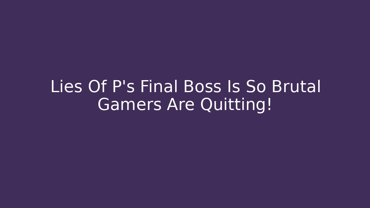 Lies Of P's Final Boss Is So Brutal Gamers Are Quitting!