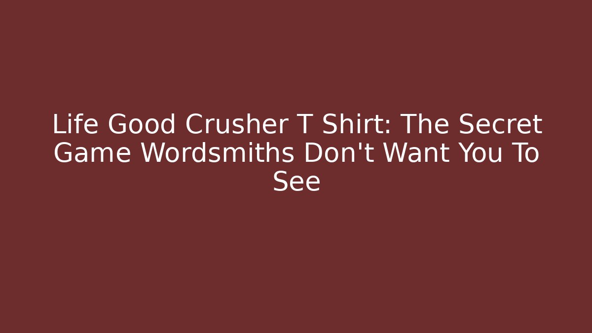 Life Good Crusher T Shirt: The Secret Game Wordsmiths Don’t Want You To See
