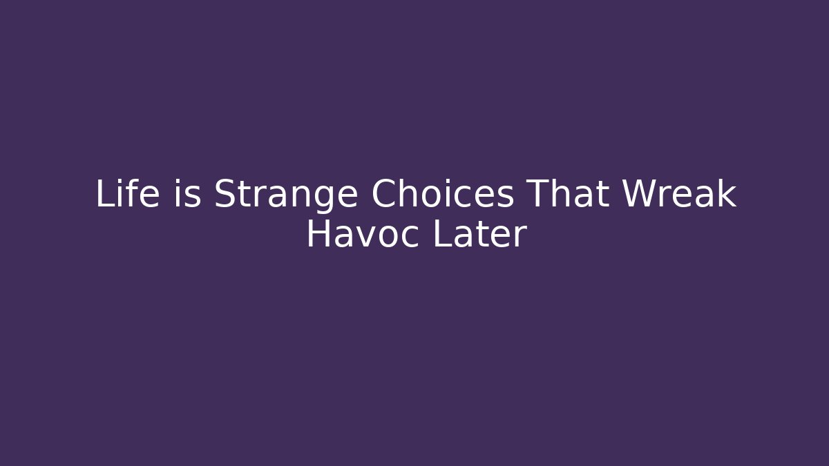 Life is Strange Choices That Wreak Havoc Later