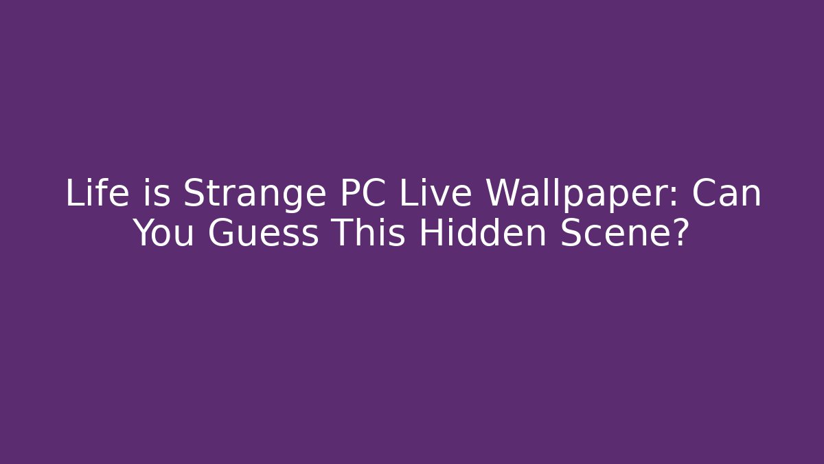 Life is Strange PC Live Wallpaper: Can You Guess This Hidden Scene?