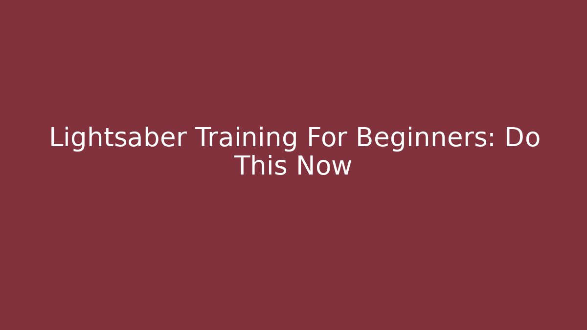 Lightsaber Training For Beginners: Do This Now