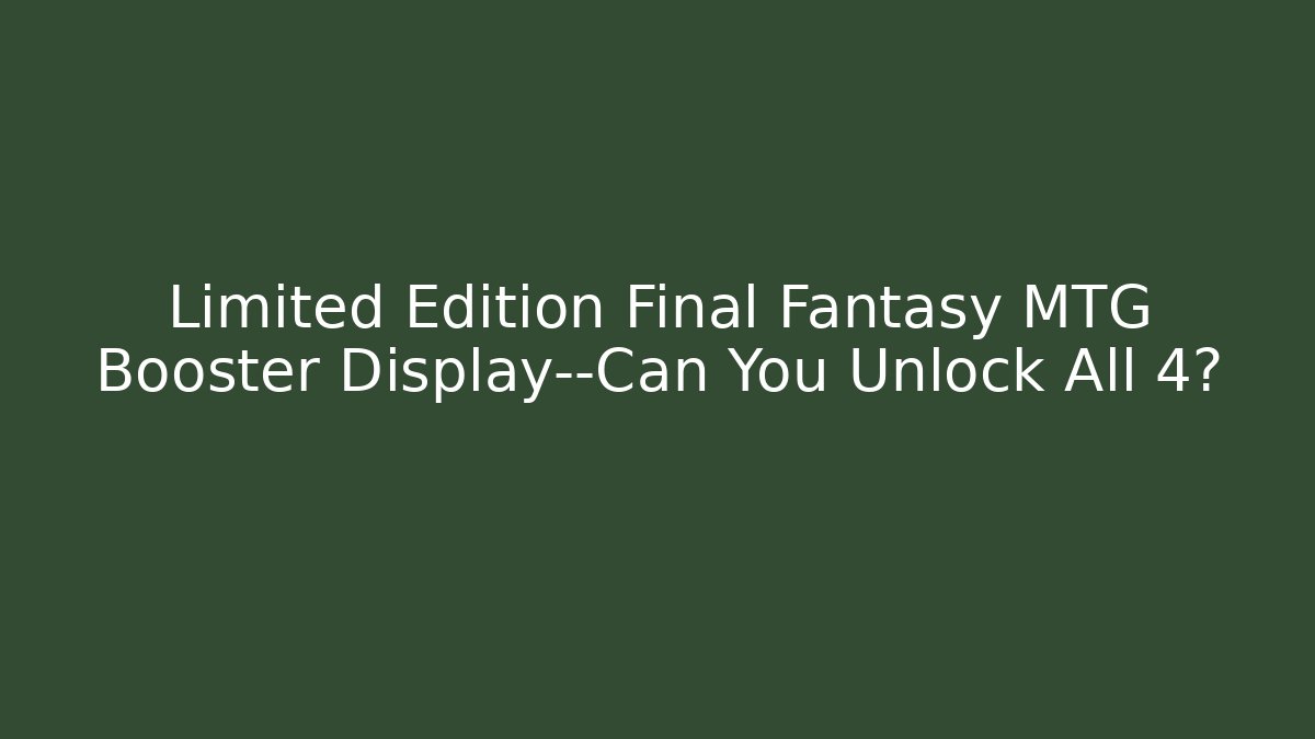 Limited Edition Final Fantasy MTG Booster Display—Can You Unlock All 4?
