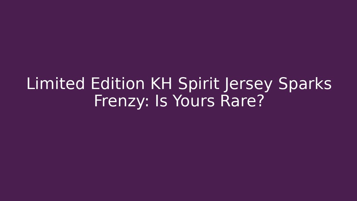 Limited Edition KH Spirit Jersey Sparks Frenzy: Is Yours Rare? - Andrea Zevedo