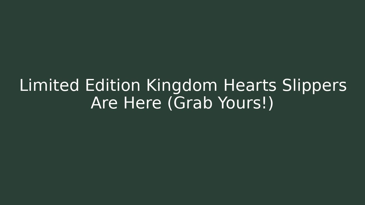 Limited Edition Kingdom Hearts Slippers Are Here (Grab Yours!)