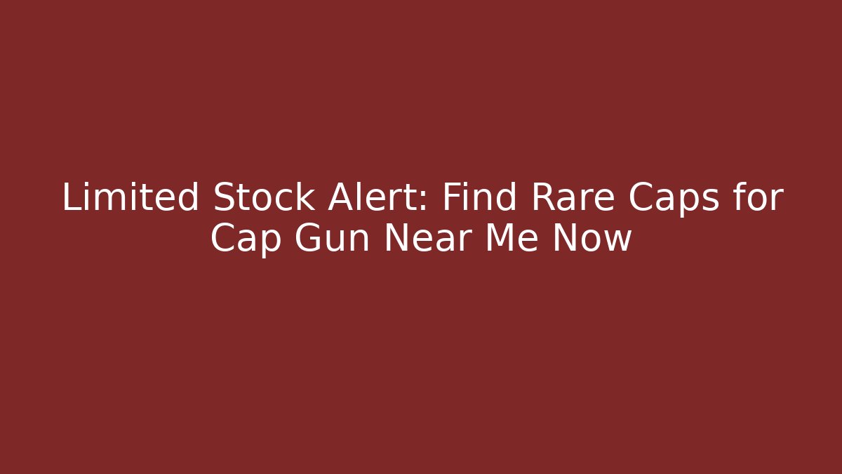Limited Stock Alert: Find Rare Caps for Cap Gun Near Me Now